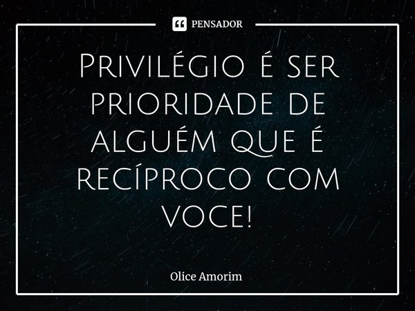 ⁠Privilégio é ser prioridade de alguém que é recíproco com voce!... Frase de Olice Amorim.