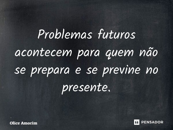 ⁠Problemas futuros acontecem para quem não se prepara e se previne no presente.... Frase de Olice Amorim.