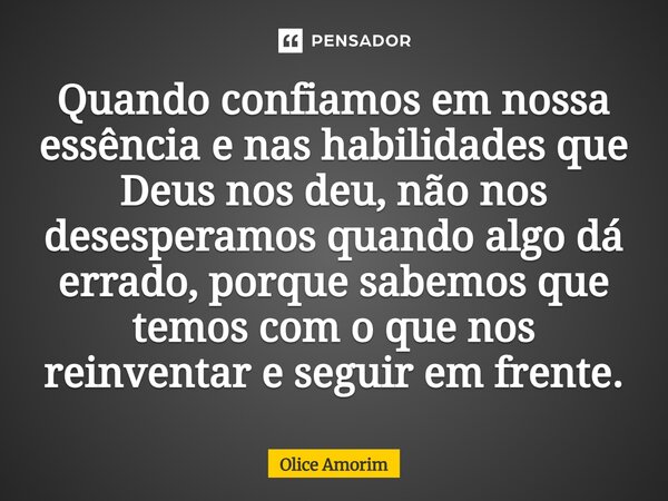 Quando confiamos em nossa essência e nas habilidades que Deus nos deu, não nos desesperamos quando algo dá errado, porque sabemos que temos com o que nos reinve... Frase de Olice Amorim.