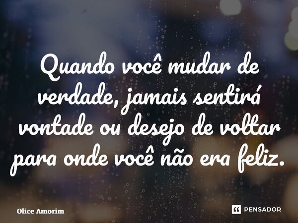 ⁠Quando você mudar de verdade, jamais sentirá vontade ou desejo de voltar para onde você não era feliz.... Frase de Olice Amorim.