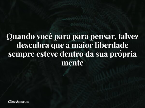 Quando você para para pensar, talvez descubra que a maior liberdade sempre esteve dentro da sua própria mente... Frase de Olice Amorim.