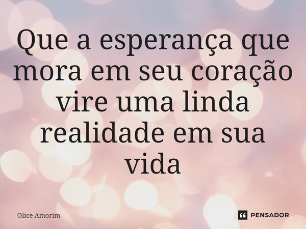 ⁠Que a esperança que mora em seu coração vire uma linda realidade em sua vida... Frase de Olice Amorim.