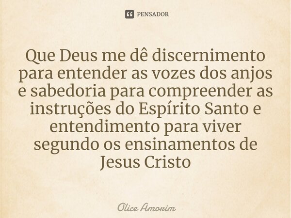 ⁠Que Deus me dê discernimento para entender as vozes dos anjos e sabedoria para compreender as instruções do Espírito Santo e entendimento para viver segundo os... Frase de Olice Amorim.