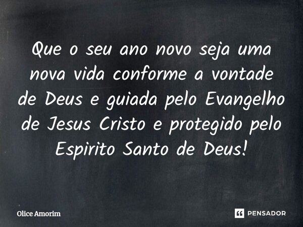 ⁠Que o seu ano novo seja uma nova vida conforme a vontade de Deus e guiada pelo Evangelho de Jesus Cristo e protegido pelo Espirito Santo de Deus!... Frase de Olice Amorim.