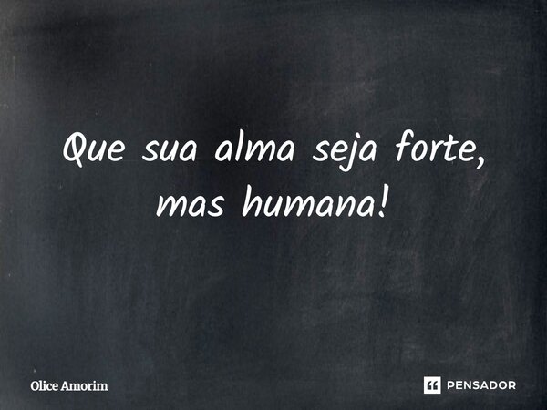 ⁠Que sua alma seja forte, mas humana!... Frase de Olice Amorim.