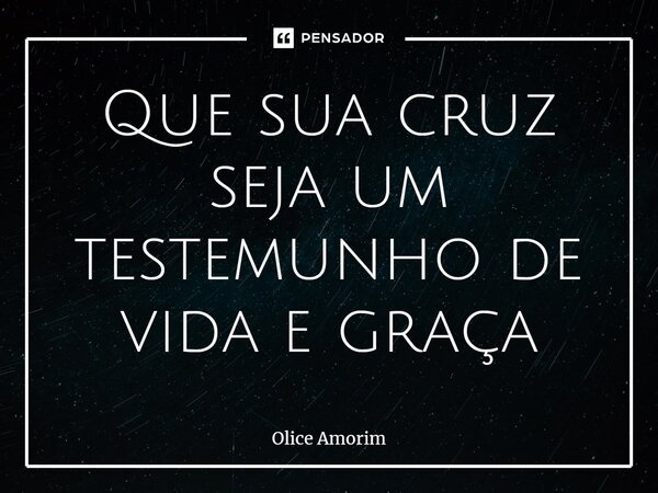 ⁠Que sua cruz seja um testemunho de vida e graça... Frase de Olice Amorim.