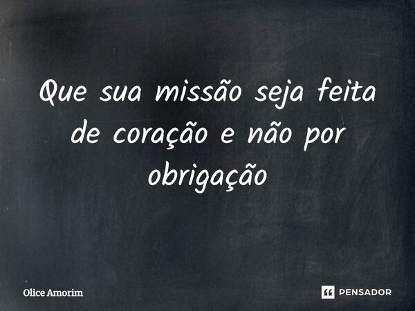 ⁠Que sua missão seja feita de coração e não por obrigação... Frase de Olice Amorim.