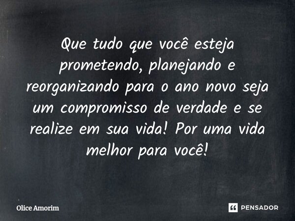 Que tudo que você esteja prometendo, planejando e reorganizando para o ano novo seja um compromisso de verdade e se realize em sua vida⁠! Por uma vida melhor pa... Frase de Olice Amorim.