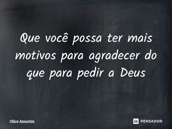 Que você possa ter mais motivos para agradecer do que para pedir a Deus⁠... Frase de Olice Amorim.