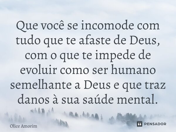 ⁠Que você se incomode com tudo que te afaste de Deus, com o que te impede de evoluir como ser humano semelhante a Deus e que traz danos à sua saúde mental.... Frase de Olice Amorim.