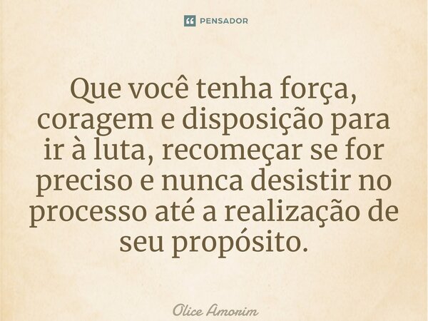 ⁠Que você tenha força, coragem e disposição para ir à luta, recomeçar se for preciso e nunca desistir no processo até a realização de seu propósito.... Frase de Olice Amorim.