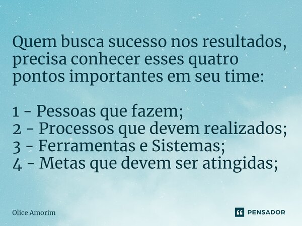 Quem busca sucesso nos resultados, precisa conhecer esses quatro pontos importantes em seu time: 1 - Pessoas que fazem; 2 - Processos que devem realizados; 3 - ... Frase de Olice Amorim.