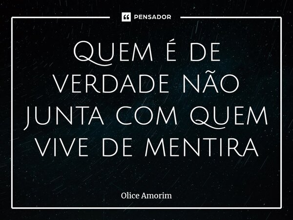 ⁠Quem é de verdade não junta com quem vive de mentira... Frase de Olice Amorim.