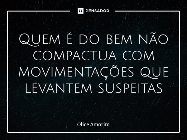 ⁠Quem é do bem não compactua com movimentações que levantem suspeitas... Frase de Olice Amorim.