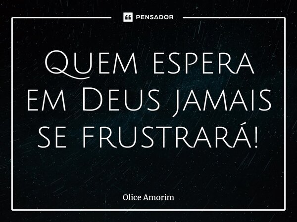 ⁠Quem espera em Deus jamais se frustrará!... Frase de Olice Amorim.