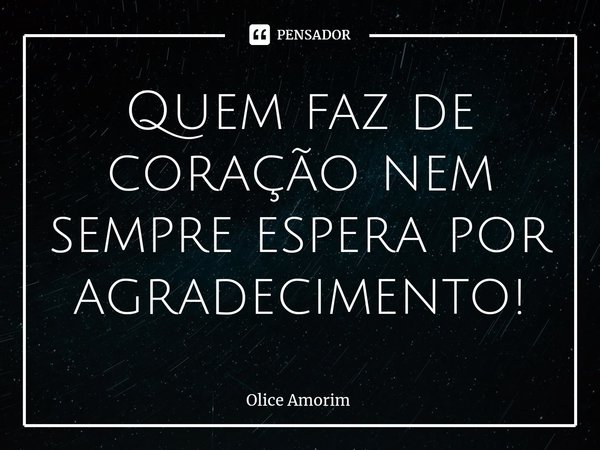 ⁠Quem faz de coração nem sempre espera por agradecimento!... Frase de Olice Amorim.