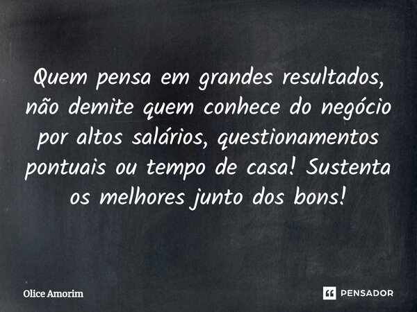 ⁠Quem pensa em grandes resultados, não demite quem conhece do negócio por altos salários, questionamentos pontuais ou tempo de casa! Sustenta os melhores junto ... Frase de Olice Amorim.