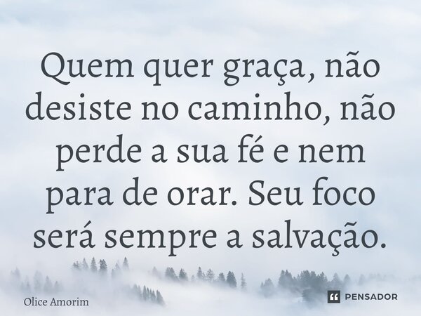 ⁠Quem quer graça, não desiste no caminho, não perde a sua fé e nem para de orar. Seu foco será sempre a salvação.... Frase de Olice Amorim.