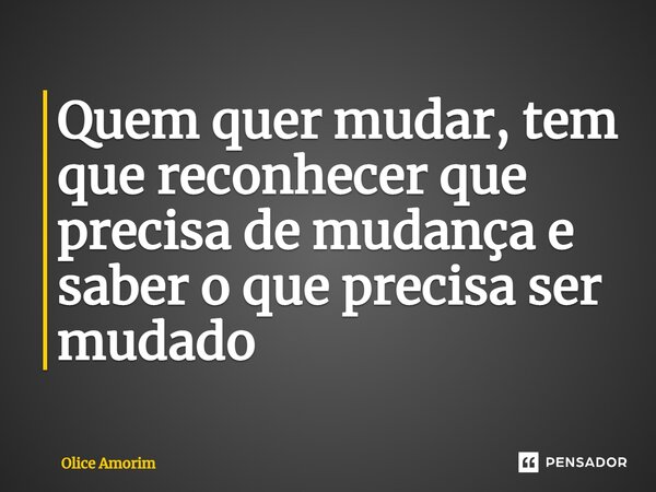 Quem quer mudar, tem que reconhecer que precisa de mudança e saber o que precisa ser mudado... Frase de Olice Amorim.