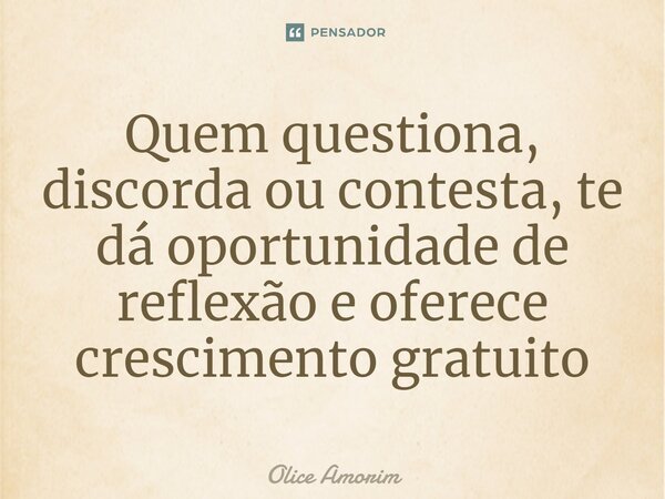⁠Quem questiona, discorda ou contesta, te dá oportunidade de reflexão e oferece crescimento gratuito... Frase de Olice Amorim.