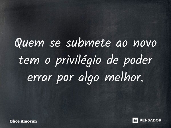⁠Quem se submete ao novo tem o privilégio de poder errar por algo melhor.... Frase de Olice Amorim.