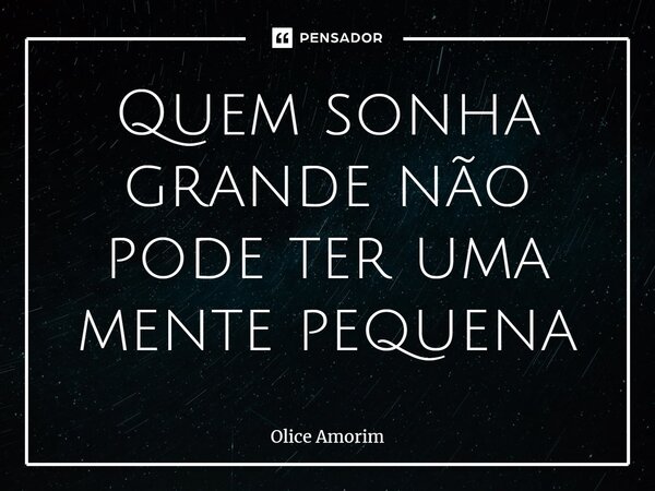 ⁠Quem sonha grande não pode ter uma mente pequena... Frase de Olice Amorim.