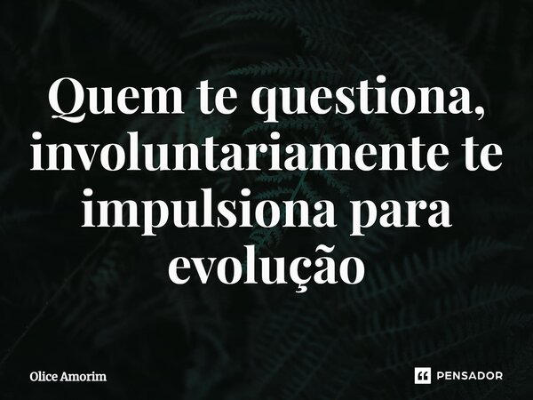 ⁠Quem te questiona, involuntariamente te impulsiona para evolução... Frase de Olice Amorim.