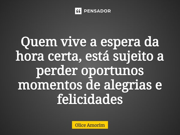 ⁠Quem vive a espera da hora certa, está sujeito a perder oportunos momentos de alegrias e felicidades... Frase de Olice Amorim.