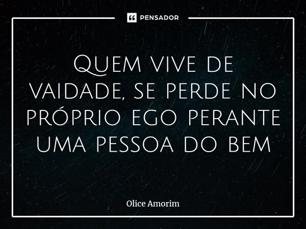 Quem vive de vaidade, se perde no próprio ego⁠ perante uma pessoa do bem... Frase de Olice Amorim.