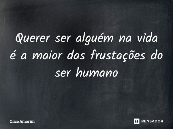 ⁠Querer ser alguém na vida é a maior das frustações do ser humano... Frase de Olice Amorim.