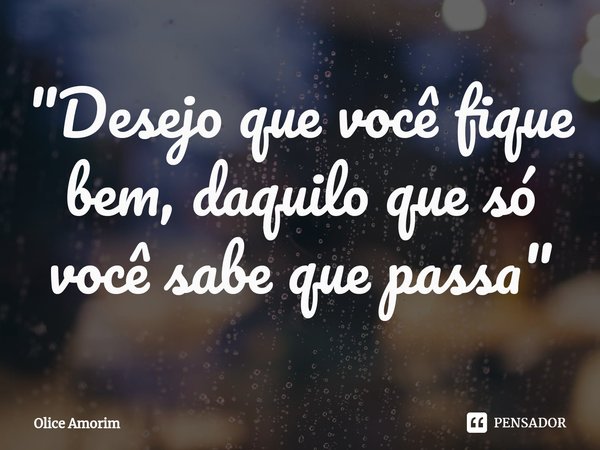 ⁠"Desejo que você fique bem, daquilo que só você sabe que passa"... Frase de Olice Amorim.