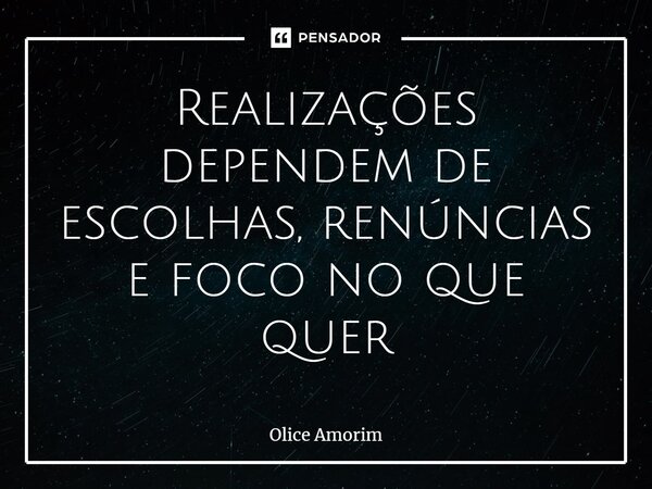 ⁠Realizações dependem de escolhas, renúncias e foco no que quer... Frase de Olice Amorim.