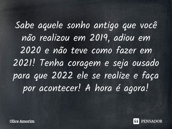 ⁠Sabe aquele sonho antigo que você não realizou em 2019, adiou em 2020 e não teve como fazer em 2021! Tenha coragem e seja ousado para que 2022 ele se realize e... Frase de Olice Amorim.