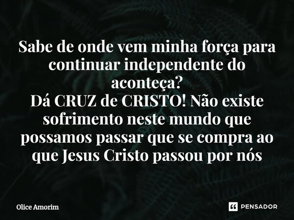 ⁠Sabe de onde vem minha força para continuar independente do aconteça? Dá CRUZ de CRISTO! Não existe sofrimento neste mundo que possamos passar que se compra ao... Frase de Olice Amorim.