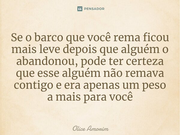 ⁠Se o barco que você rema ficou mais leve depois que alguém o abandonou, pode ter certeza que esse alguém não remava contigo e era apenas um peso a mais para vo... Frase de Olice Amorim.