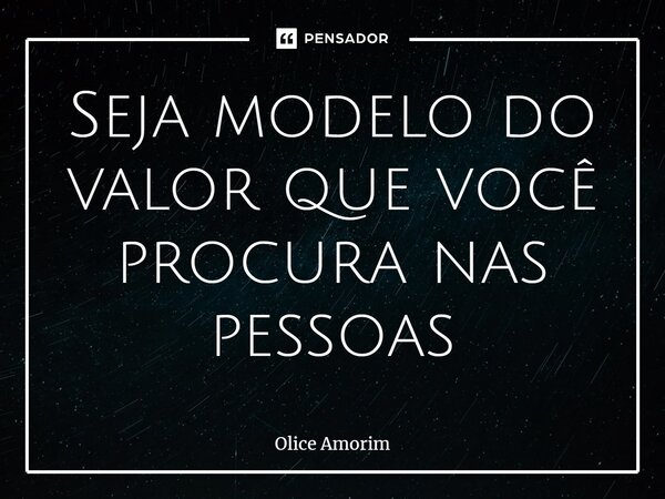 ⁠Seja modelo do valor que você procura nas pessoas... Frase de Olice Amorim.
