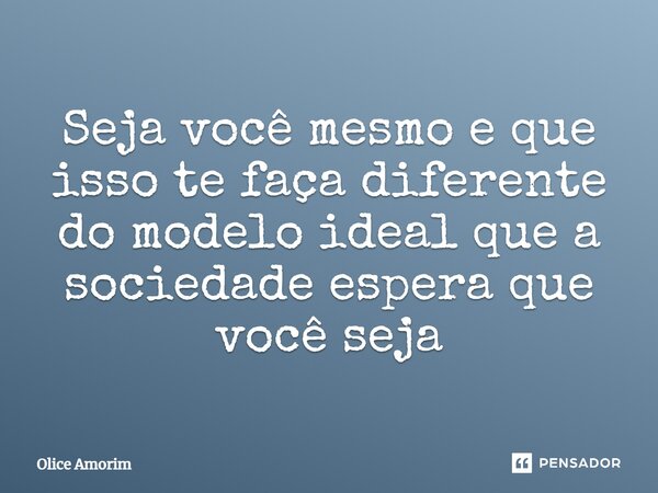 ⁠Seja você mesmo e que isso te faça diferente do modelo ideal que a sociedade espera que você seja... Frase de Olice Amorim.