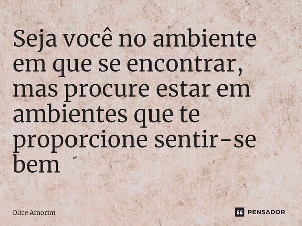 ⁠Seja você no ambiente em que se encontrar, mas procure estar em ambientes que te proporcione sentir-se bem... Frase de Olice Amorim.