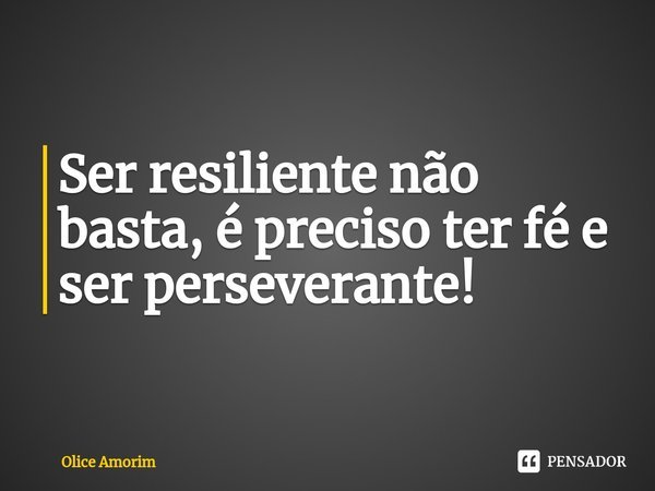 ⁠Ser resiliente não basta, é preciso ter fé e ser perseverante!... Frase de Olice Amorim.