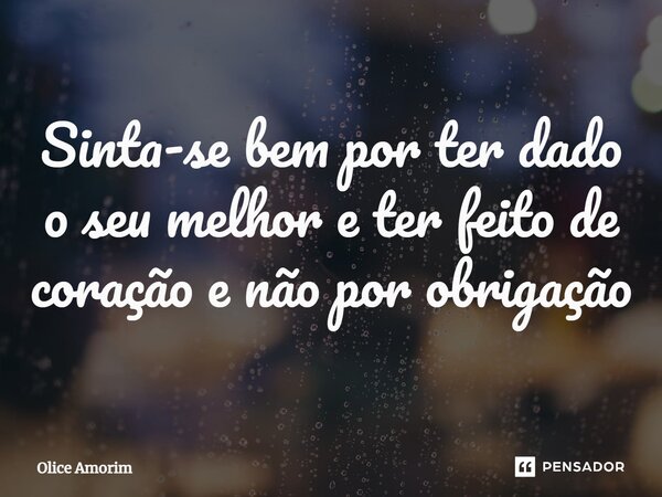 ⁠Sinta-se bem por ter dado o seu melhor e ter feito de coração e não por obrigação... Frase de Olice Amorim.