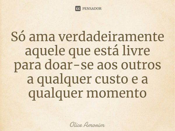 ⁠Só ama verdadeiramente aquele que está livre para doar-se aos outros a qualquer custo e a qualquer momento... Frase de Olice Amorim.