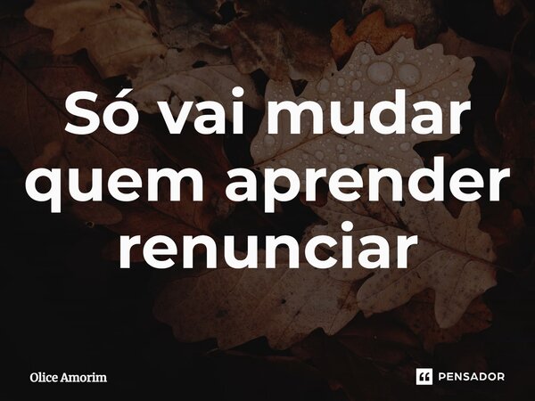 ⁠Só vai mudar quem aprender renunciar... Frase de Olice Amorim.