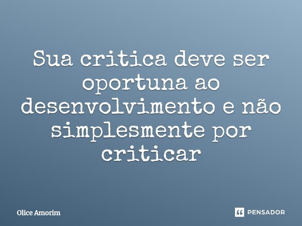 ⁠Sua critica deve ser oportuna ao desenvolvimento e não simplesmente por criticar... Frase de Olice Amorim.