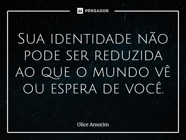 ⁠Sua identidade não pode ser reduzida ao que o mundo vê ou espera de você.... Frase de Olice Amorim.