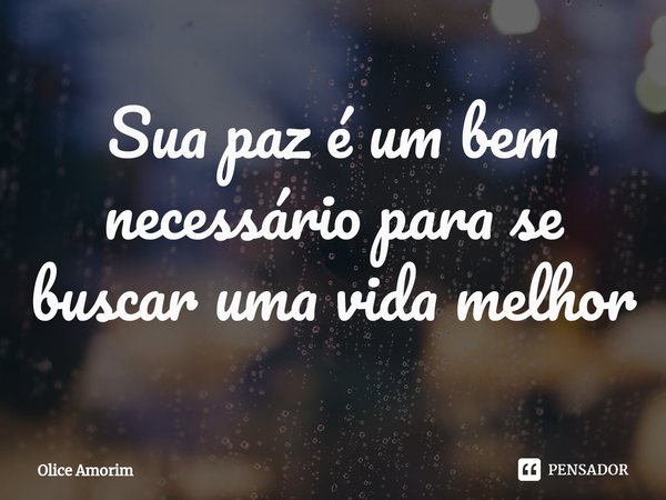 ⁠Sua paz é um bem necessário para se buscar uma vida melhor... Frase de Olice Amorim.