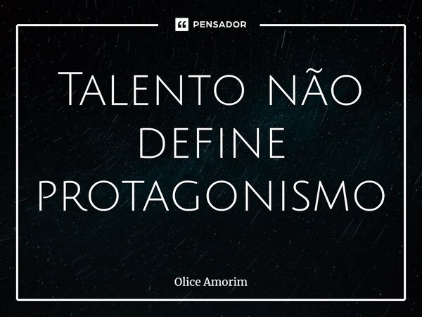 Talento não define protagonismo⁠... Frase de Olice Amorim.