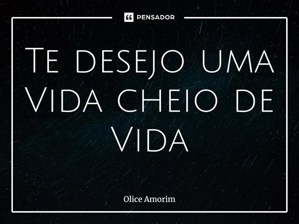 ⁠Te desejo uma Vida cheio de Vida... Frase de Olice Amorim.