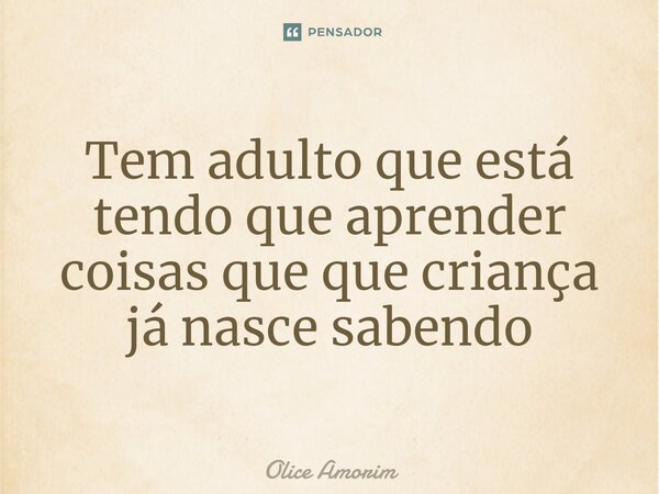 ⁠Tem adulto que está tendo que aprender coisas que que criança já nasce sabendo... Frase de Olice Amorim.