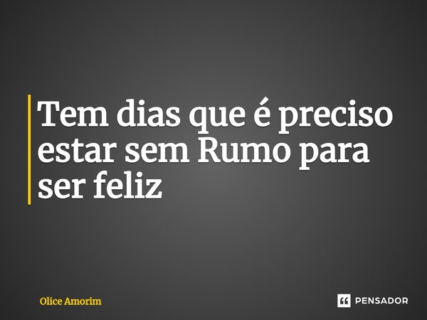 Tem dias que é preciso estar sem Rumo para ser feliz... Frase de Olice Amorim.