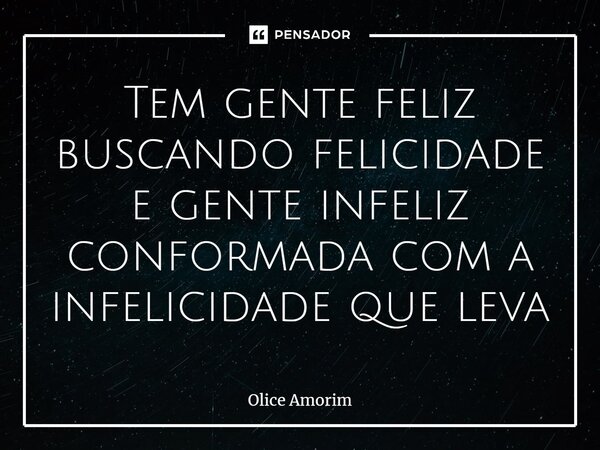 ⁠Tem gente feliz buscando felicidade e gente infeliz conformada com a infelicidade que leva... Frase de Olice Amorim.